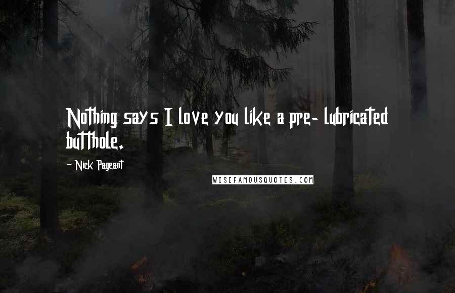 Nick Pageant Quotes: Nothing says I love you like a pre- lubricated butthole.