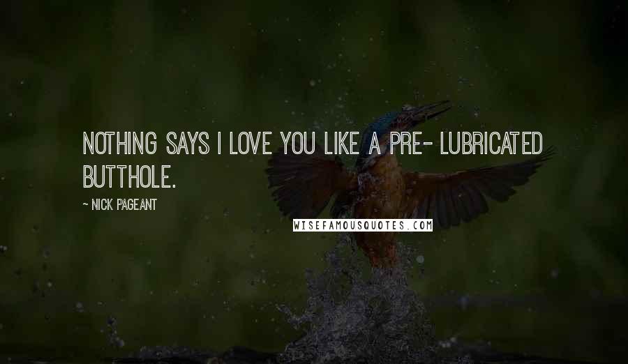 Nick Pageant Quotes: Nothing says I love you like a pre- lubricated butthole.