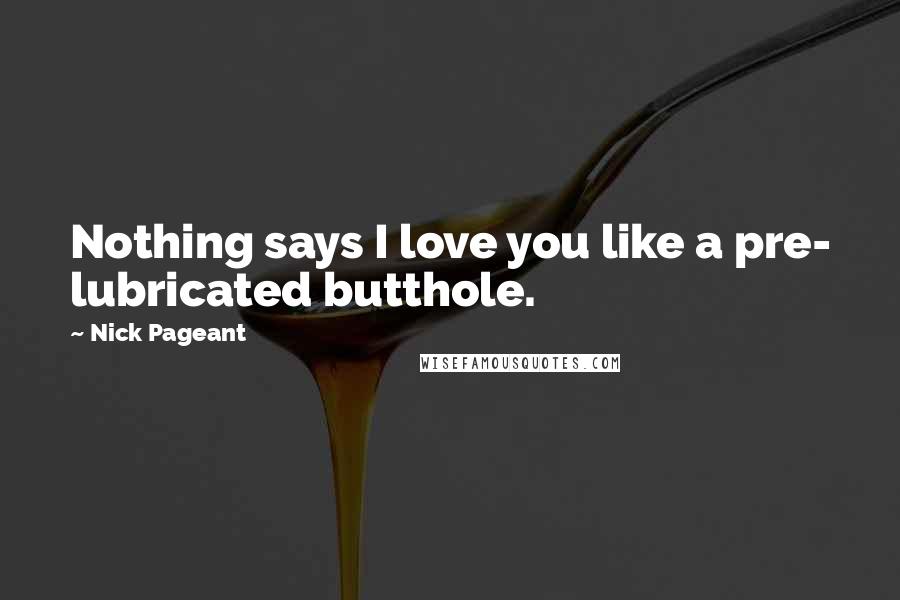 Nick Pageant Quotes: Nothing says I love you like a pre- lubricated butthole.