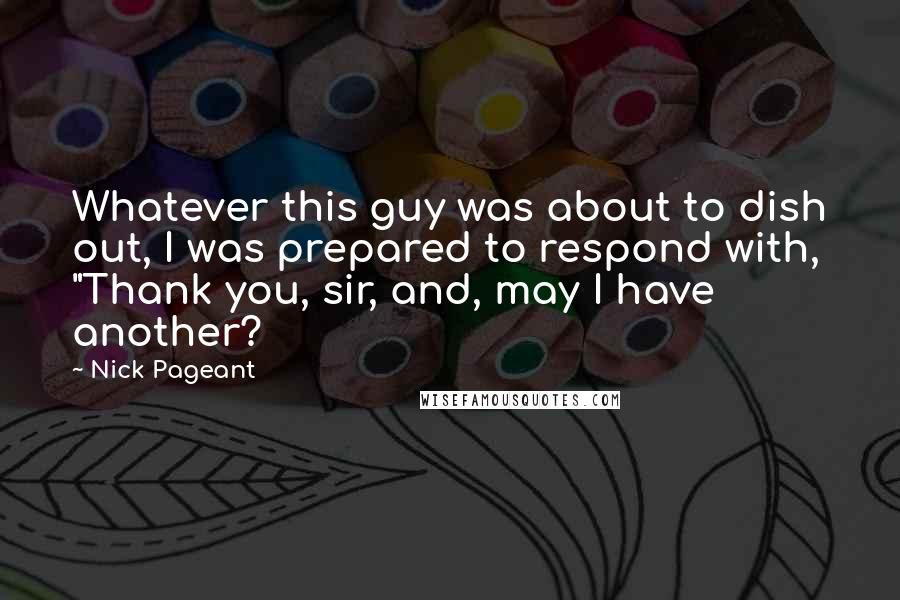 Nick Pageant Quotes: Whatever this guy was about to dish out, I was prepared to respond with, "Thank you, sir, and, may I have another?