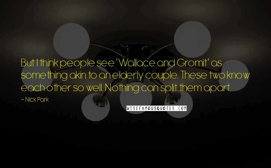 Nick Park Quotes: But I think people see 'Wallace and Gromit' as something akin to an elderly couple. These two know each other so well. Nothing can split them apart.