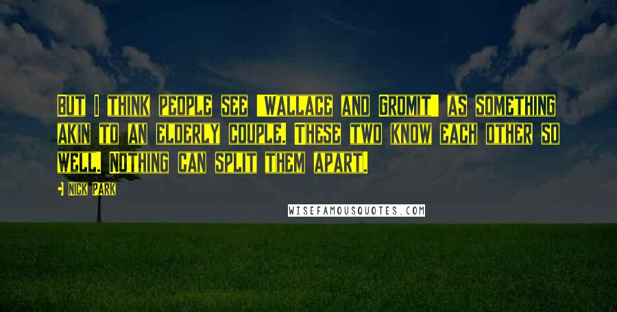 Nick Park Quotes: But I think people see 'Wallace and Gromit' as something akin to an elderly couple. These two know each other so well. Nothing can split them apart.