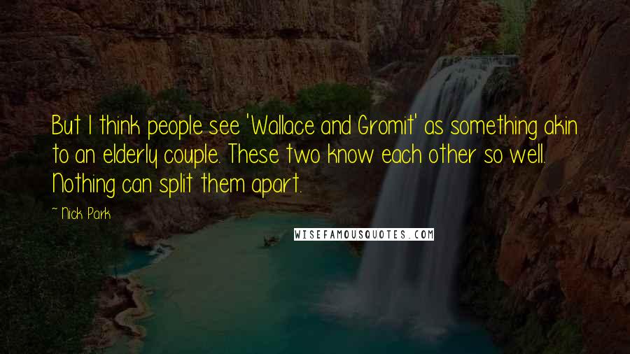 Nick Park Quotes: But I think people see 'Wallace and Gromit' as something akin to an elderly couple. These two know each other so well. Nothing can split them apart.