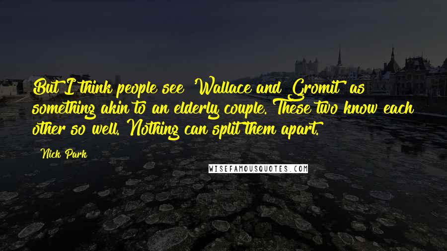 Nick Park Quotes: But I think people see 'Wallace and Gromit' as something akin to an elderly couple. These two know each other so well. Nothing can split them apart.
