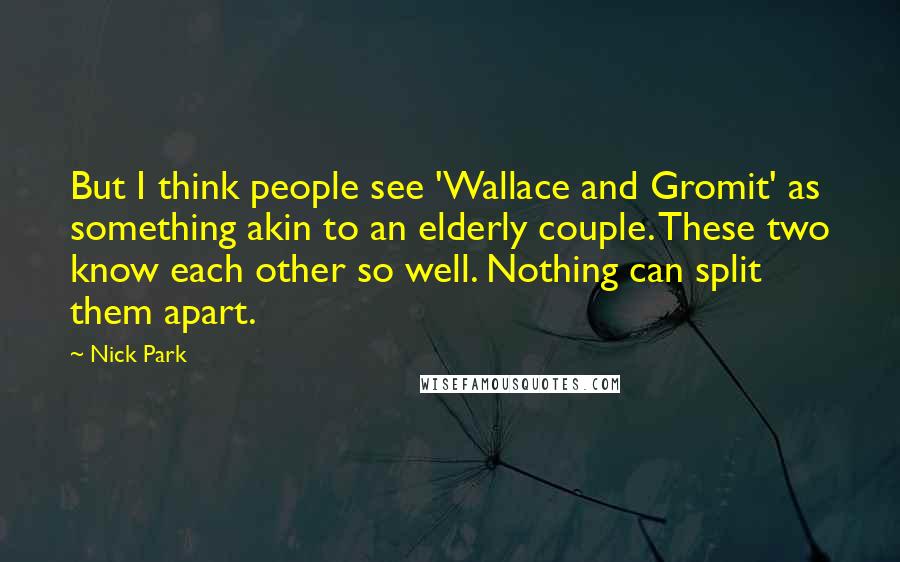 Nick Park Quotes: But I think people see 'Wallace and Gromit' as something akin to an elderly couple. These two know each other so well. Nothing can split them apart.