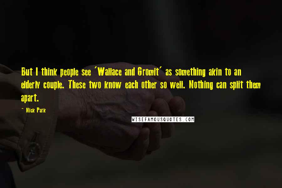 Nick Park Quotes: But I think people see 'Wallace and Gromit' as something akin to an elderly couple. These two know each other so well. Nothing can split them apart.