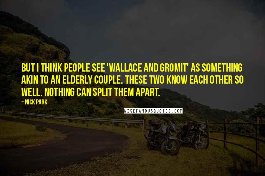 Nick Park Quotes: But I think people see 'Wallace and Gromit' as something akin to an elderly couple. These two know each other so well. Nothing can split them apart.