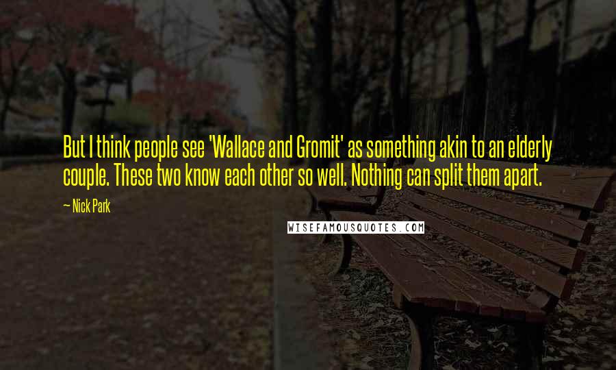 Nick Park Quotes: But I think people see 'Wallace and Gromit' as something akin to an elderly couple. These two know each other so well. Nothing can split them apart.