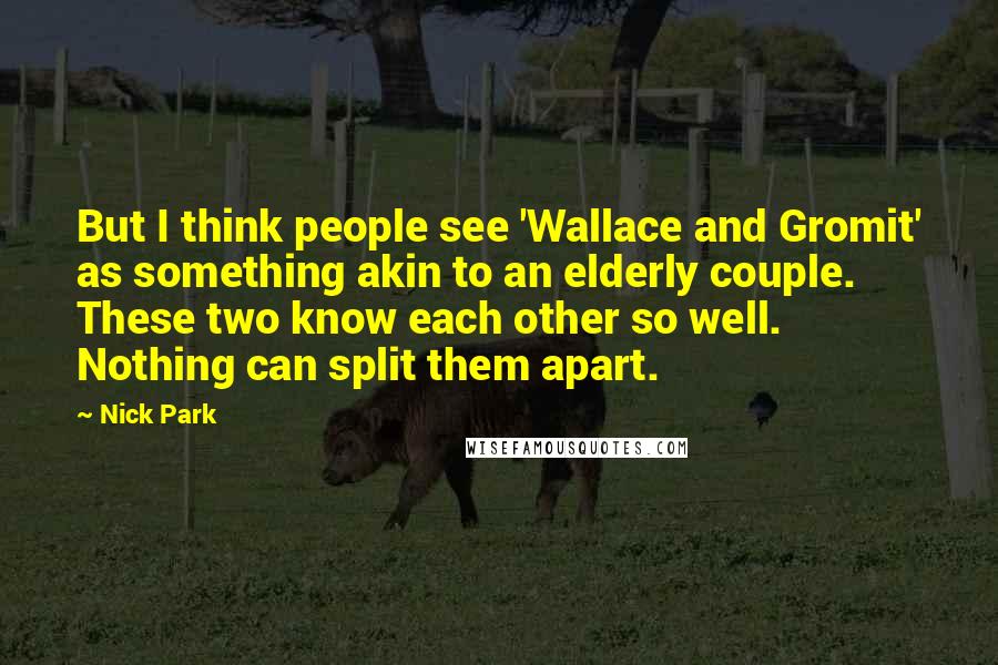Nick Park Quotes: But I think people see 'Wallace and Gromit' as something akin to an elderly couple. These two know each other so well. Nothing can split them apart.