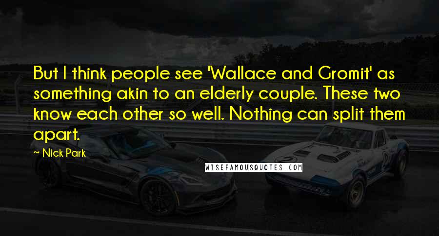 Nick Park Quotes: But I think people see 'Wallace and Gromit' as something akin to an elderly couple. These two know each other so well. Nothing can split them apart.