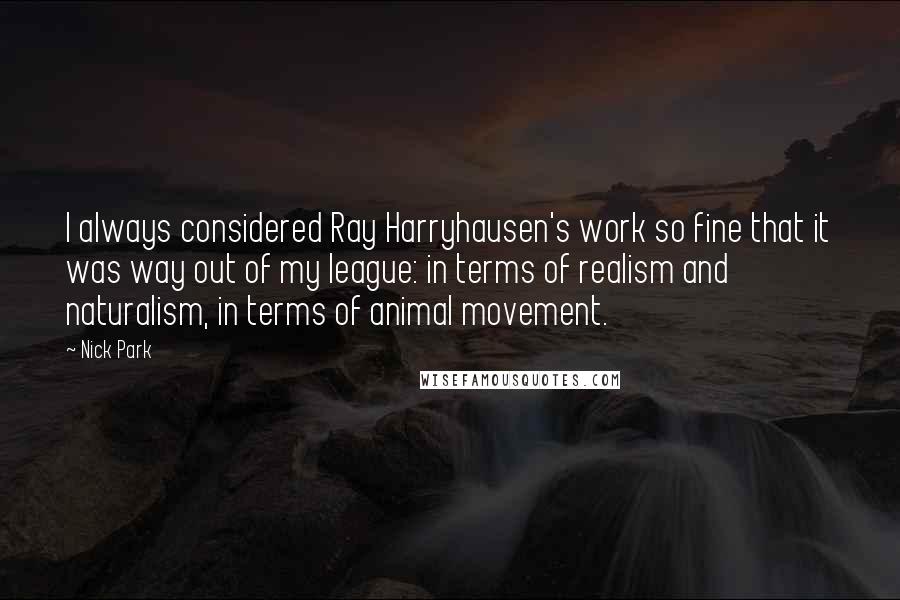 Nick Park Quotes: I always considered Ray Harryhausen's work so fine that it was way out of my league: in terms of realism and naturalism, in terms of animal movement.