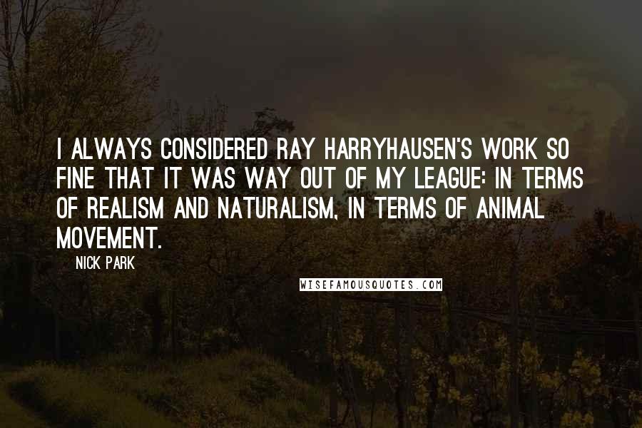 Nick Park Quotes: I always considered Ray Harryhausen's work so fine that it was way out of my league: in terms of realism and naturalism, in terms of animal movement.