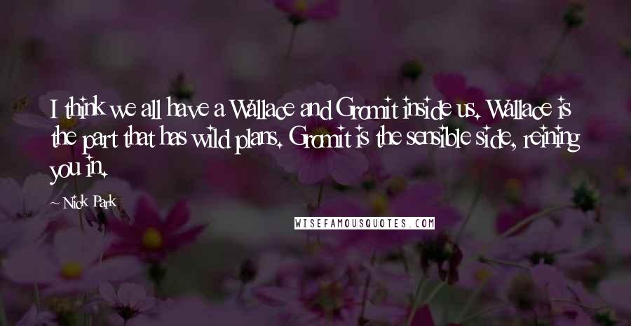 Nick Park Quotes: I think we all have a Wallace and Gromit inside us. Wallace is the part that has wild plans. Gromit is the sensible side, reining you in.