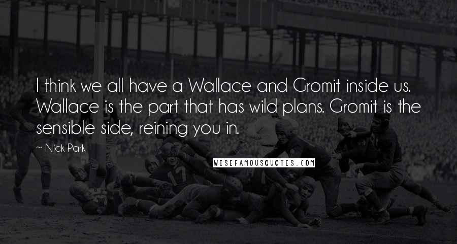 Nick Park Quotes: I think we all have a Wallace and Gromit inside us. Wallace is the part that has wild plans. Gromit is the sensible side, reining you in.