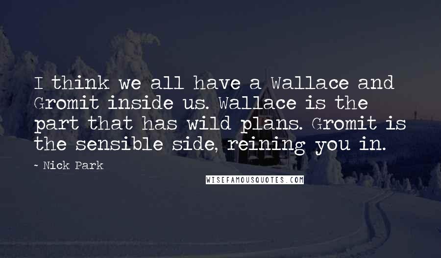Nick Park Quotes: I think we all have a Wallace and Gromit inside us. Wallace is the part that has wild plans. Gromit is the sensible side, reining you in.