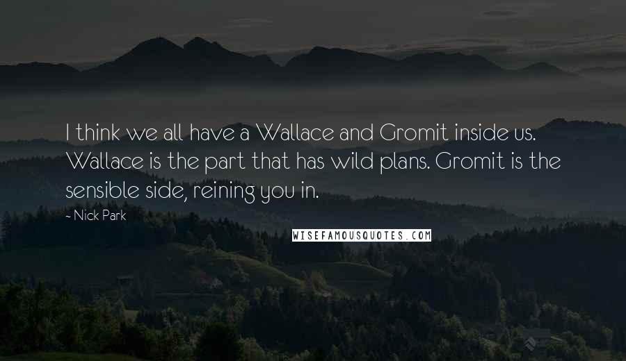 Nick Park Quotes: I think we all have a Wallace and Gromit inside us. Wallace is the part that has wild plans. Gromit is the sensible side, reining you in.