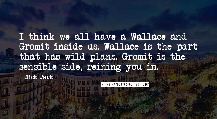 Nick Park Quotes: I think we all have a Wallace and Gromit inside us. Wallace is the part that has wild plans. Gromit is the sensible side, reining you in.