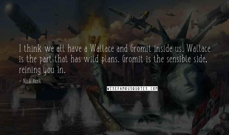 Nick Park Quotes: I think we all have a Wallace and Gromit inside us. Wallace is the part that has wild plans. Gromit is the sensible side, reining you in.