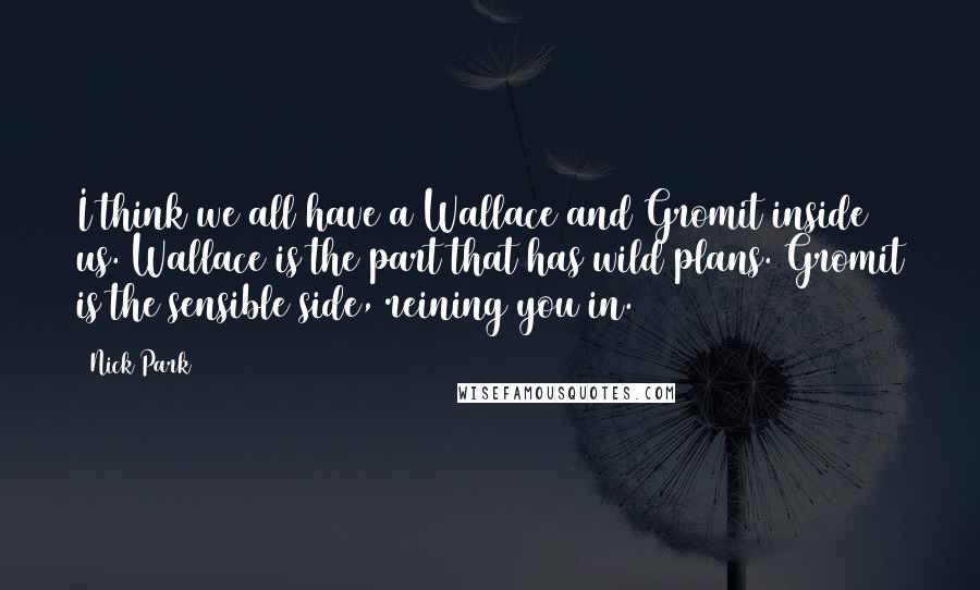 Nick Park Quotes: I think we all have a Wallace and Gromit inside us. Wallace is the part that has wild plans. Gromit is the sensible side, reining you in.
