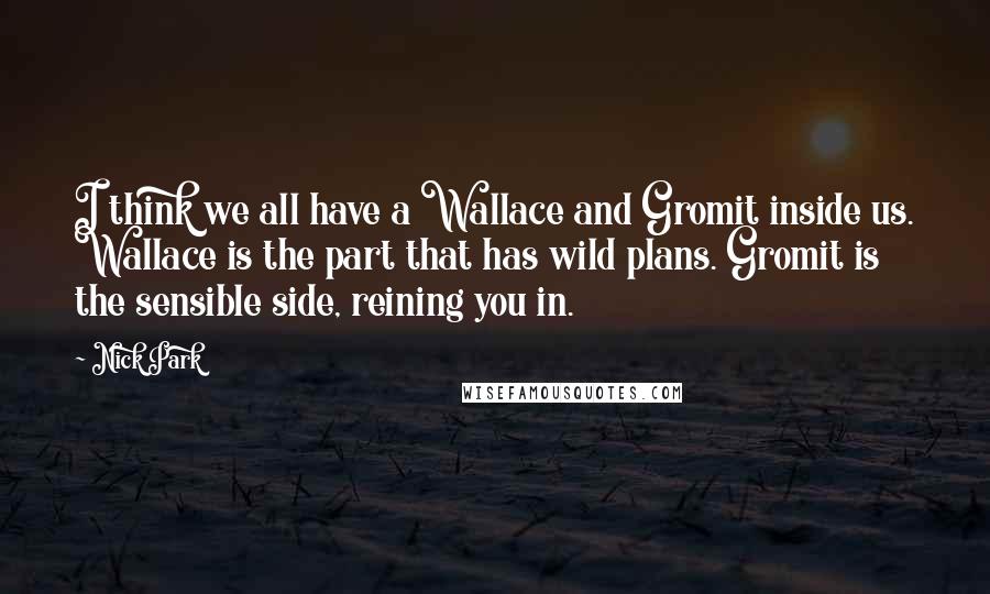 Nick Park Quotes: I think we all have a Wallace and Gromit inside us. Wallace is the part that has wild plans. Gromit is the sensible side, reining you in.