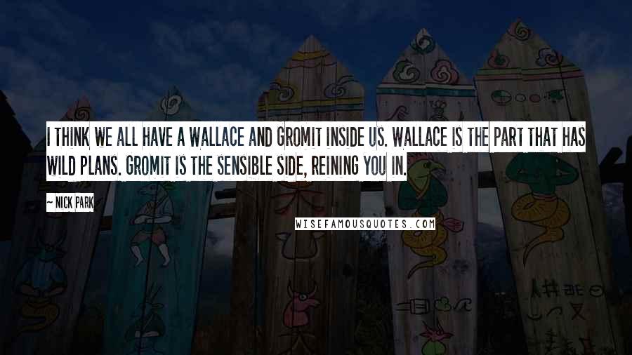 Nick Park Quotes: I think we all have a Wallace and Gromit inside us. Wallace is the part that has wild plans. Gromit is the sensible side, reining you in.