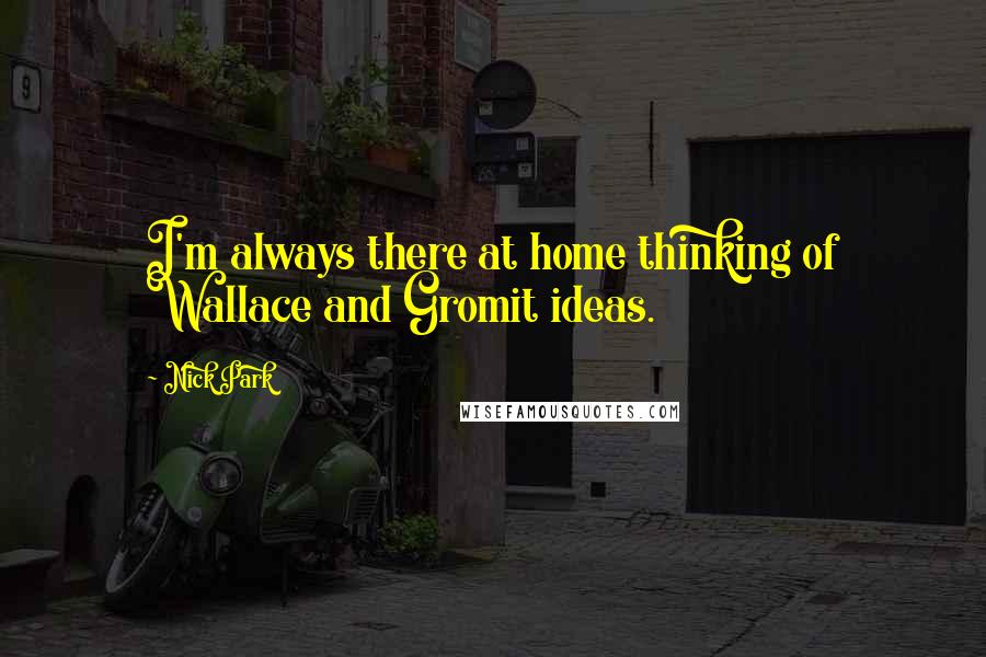 Nick Park Quotes: I'm always there at home thinking of Wallace and Gromit ideas.