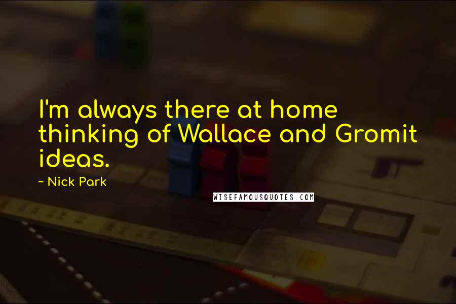 Nick Park Quotes: I'm always there at home thinking of Wallace and Gromit ideas.