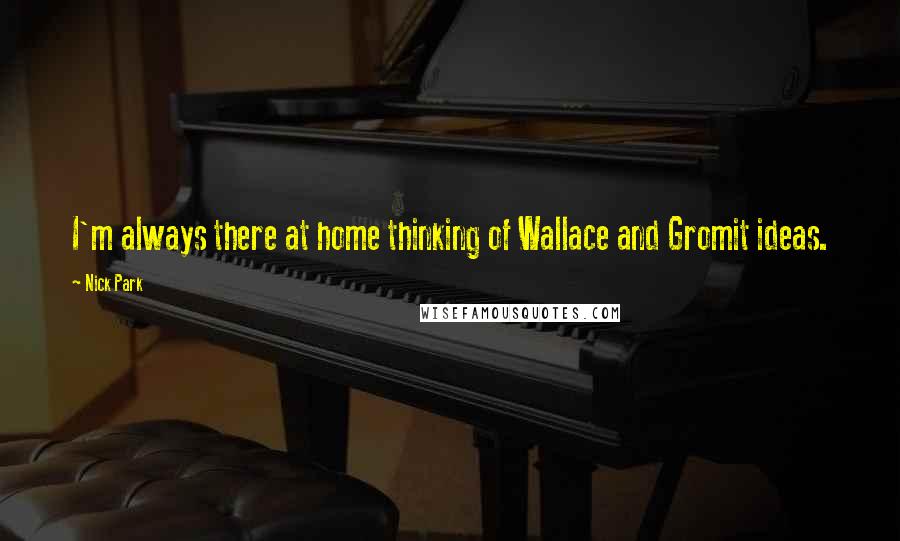 Nick Park Quotes: I'm always there at home thinking of Wallace and Gromit ideas.