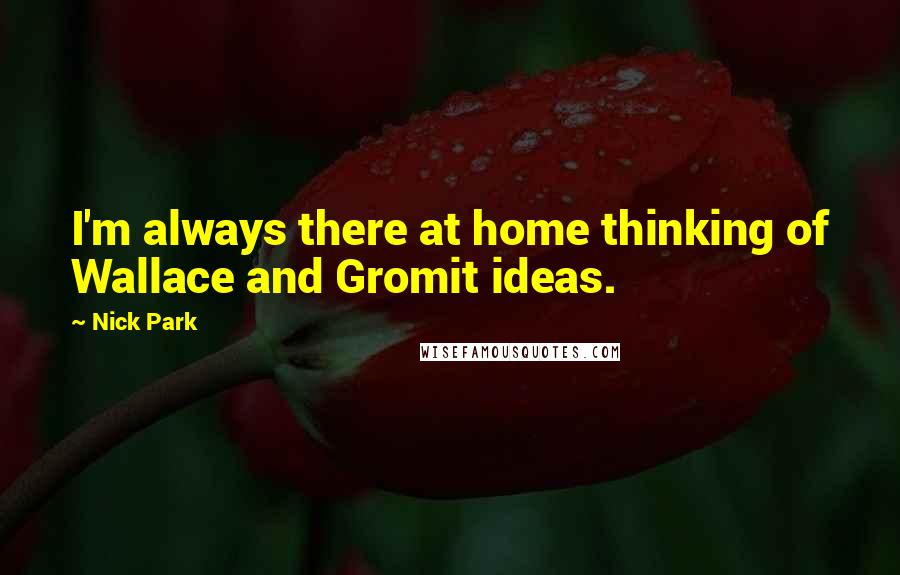 Nick Park Quotes: I'm always there at home thinking of Wallace and Gromit ideas.