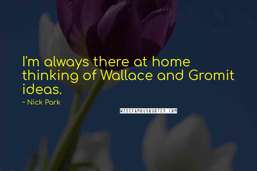 Nick Park Quotes: I'm always there at home thinking of Wallace and Gromit ideas.