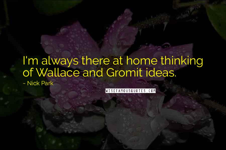 Nick Park Quotes: I'm always there at home thinking of Wallace and Gromit ideas.