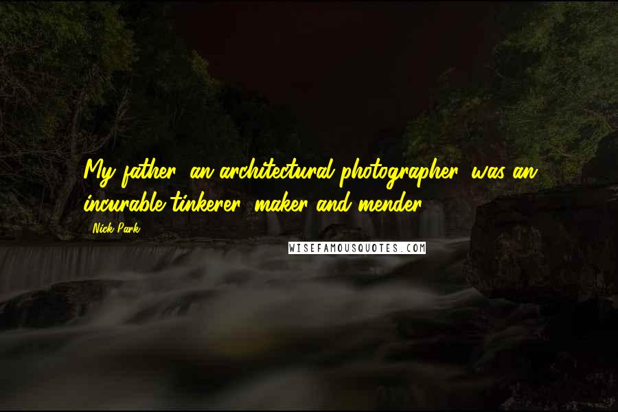 Nick Park Quotes: My father, an architectural photographer, was an incurable tinkerer, maker and mender.