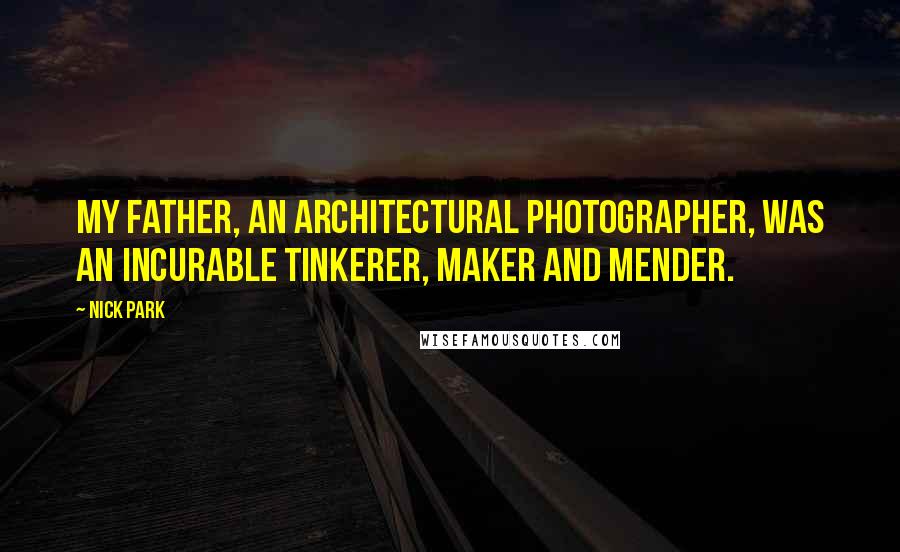 Nick Park Quotes: My father, an architectural photographer, was an incurable tinkerer, maker and mender.