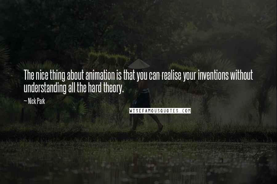Nick Park Quotes: The nice thing about animation is that you can realise your inventions without understanding all the hard theory.
