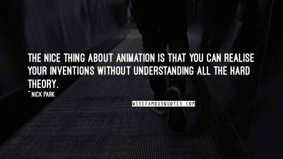 Nick Park Quotes: The nice thing about animation is that you can realise your inventions without understanding all the hard theory.