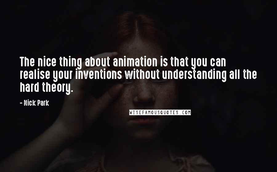 Nick Park Quotes: The nice thing about animation is that you can realise your inventions without understanding all the hard theory.