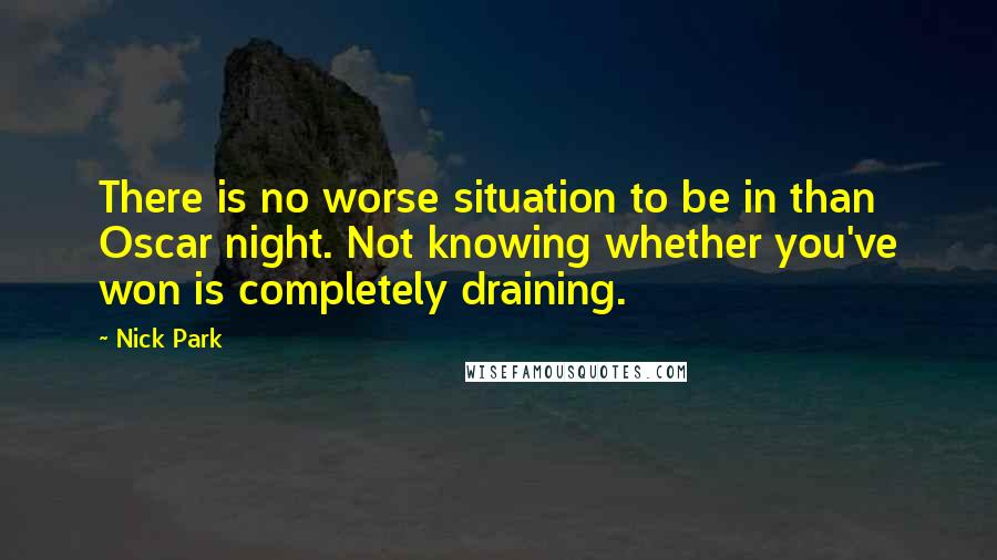 Nick Park Quotes: There is no worse situation to be in than Oscar night. Not knowing whether you've won is completely draining.