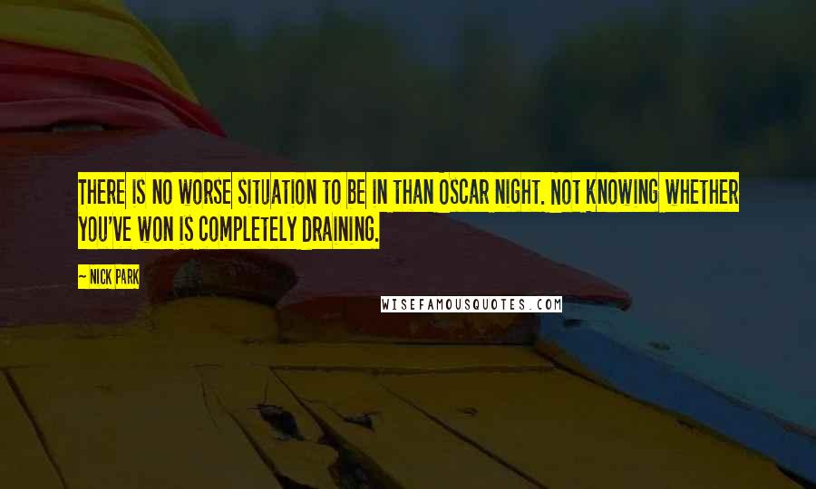 Nick Park Quotes: There is no worse situation to be in than Oscar night. Not knowing whether you've won is completely draining.