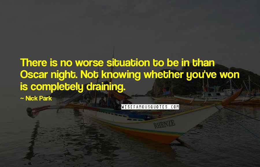 Nick Park Quotes: There is no worse situation to be in than Oscar night. Not knowing whether you've won is completely draining.