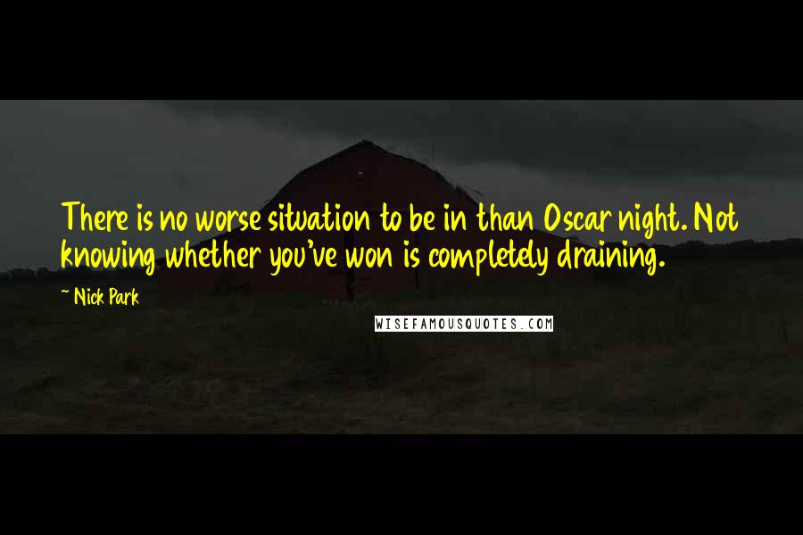 Nick Park Quotes: There is no worse situation to be in than Oscar night. Not knowing whether you've won is completely draining.