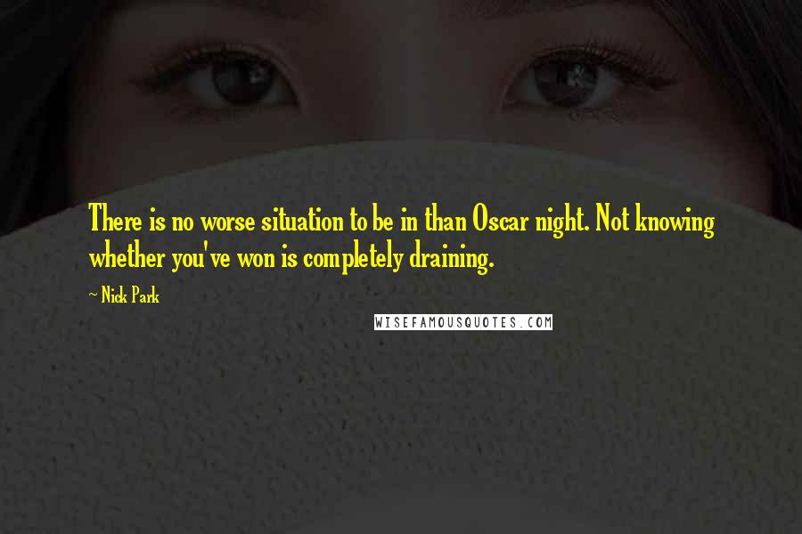 Nick Park Quotes: There is no worse situation to be in than Oscar night. Not knowing whether you've won is completely draining.