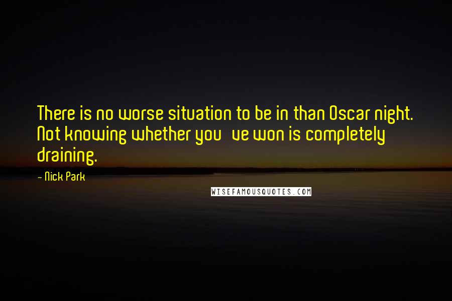 Nick Park Quotes: There is no worse situation to be in than Oscar night. Not knowing whether you've won is completely draining.
