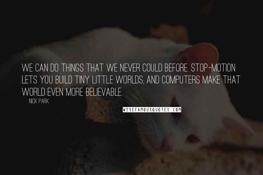 Nick Park Quotes: We can do things that we never could before. Stop-motion lets you build tiny little worlds, and computers make that world even more believable.