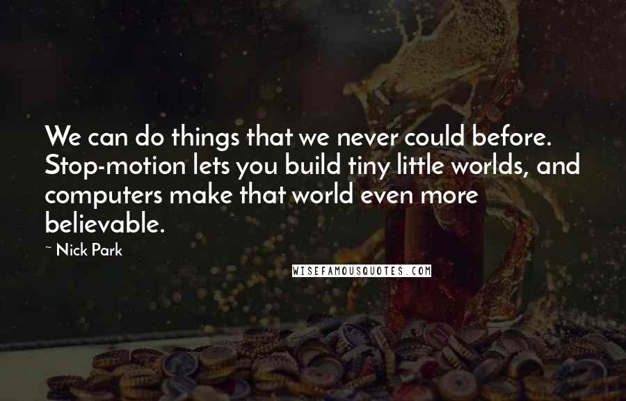 Nick Park Quotes: We can do things that we never could before. Stop-motion lets you build tiny little worlds, and computers make that world even more believable.
