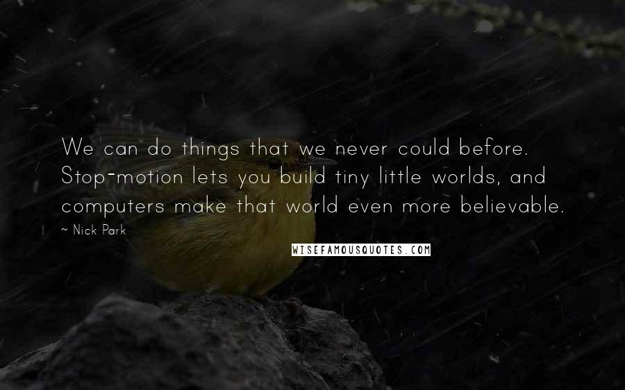 Nick Park Quotes: We can do things that we never could before. Stop-motion lets you build tiny little worlds, and computers make that world even more believable.
