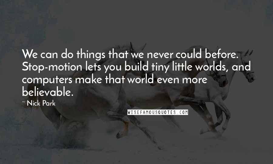 Nick Park Quotes: We can do things that we never could before. Stop-motion lets you build tiny little worlds, and computers make that world even more believable.