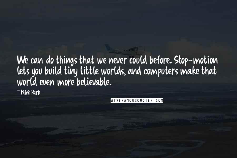 Nick Park Quotes: We can do things that we never could before. Stop-motion lets you build tiny little worlds, and computers make that world even more believable.
