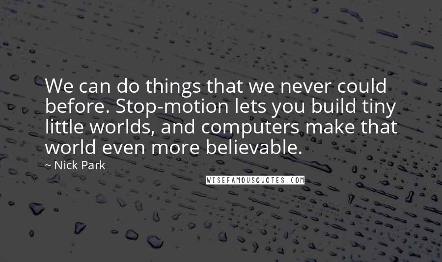 Nick Park Quotes: We can do things that we never could before. Stop-motion lets you build tiny little worlds, and computers make that world even more believable.