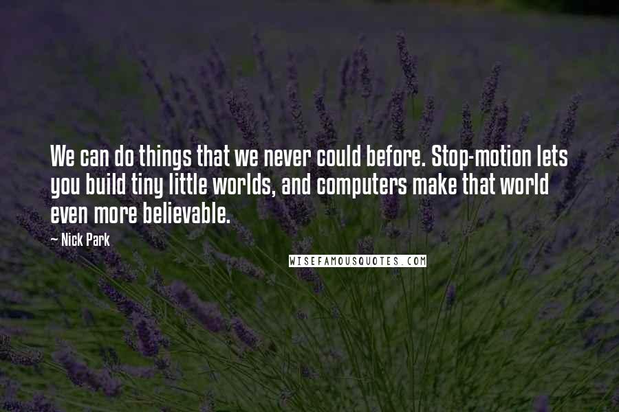 Nick Park Quotes: We can do things that we never could before. Stop-motion lets you build tiny little worlds, and computers make that world even more believable.