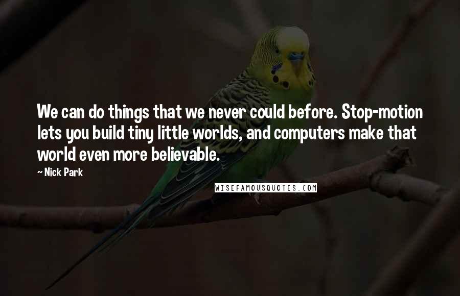 Nick Park Quotes: We can do things that we never could before. Stop-motion lets you build tiny little worlds, and computers make that world even more believable.